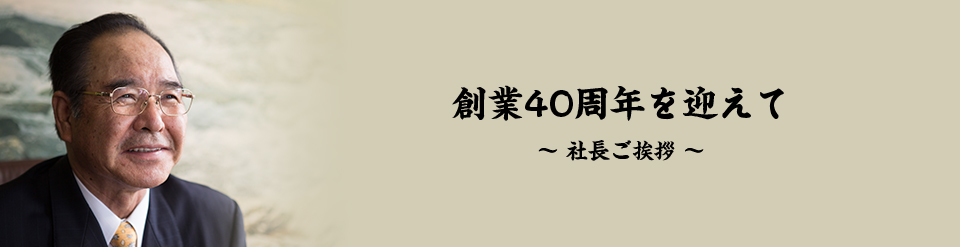 創業40周年を迎えて～社長ご挨拶～